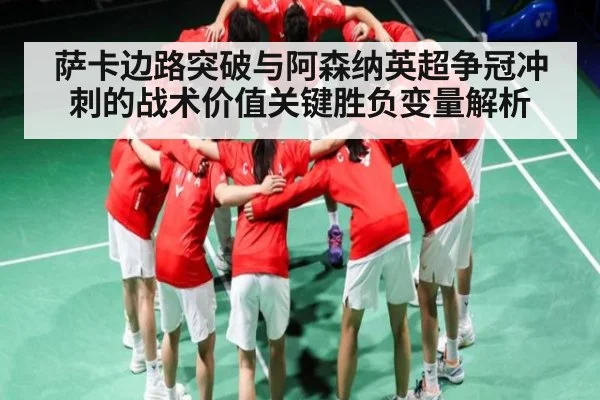 萨卡边路突破与阿森纳英超争冠冲刺的战术价值关键胜负变量解析