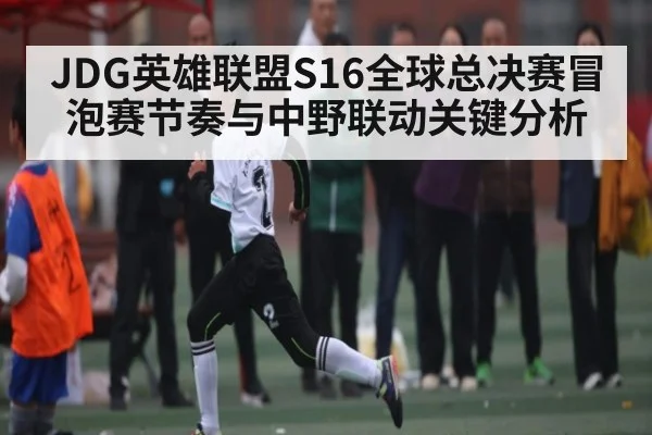 JDG英雄联盟S16全球总决赛冒泡赛节奏与中野联动关键分析